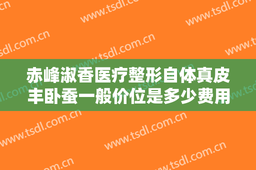 赤峰淑香医疗整形自体真皮丰卧蚕一般价位是多少费用?贵不贵?