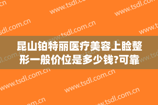 昆山铂特丽医疗美容上睑整形一般价位是多少钱?可靠吗?(昆山铂特丽医疗美容医院怎么样)