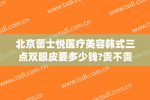 北京蕾士悦医疗美容韩式三点双眼皮要多少钱?贵不贵?(韩式五点双眼皮多少钱)