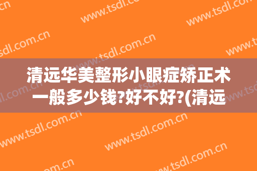 清远华美整形小眼症矫正术一般多少钱?好不好?(清远华美整形医院)