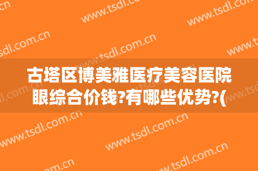 古塔区博美雅医疗美容医院眼综合价钱?有哪些优势?(博美眼科医院)