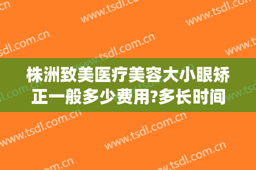 株洲致美医疗美容大小眼矫正一般多少费用?多长时间恢复?(大小眼矫正手术费用)