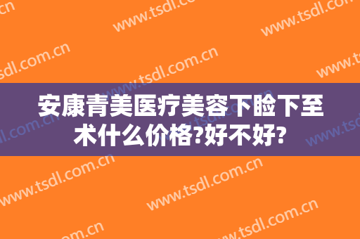安康青美医疗美容下睑下至术什么价格?好不好?