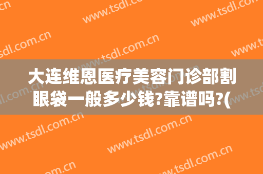 大连维恩医疗美容门诊部割眼袋一般多少钱?靠谱吗?(大连维恩整形医院怎么样)
