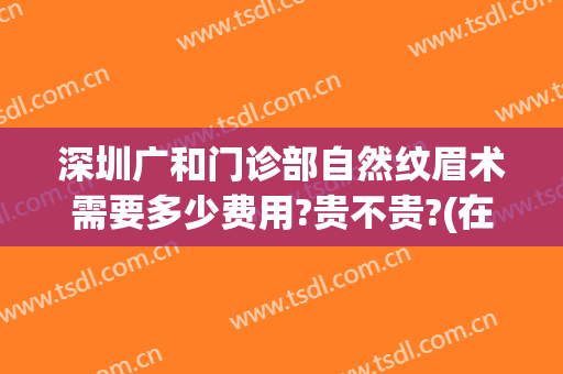 深圳广和门诊部自然纹眉术需要多少费用?贵不贵?(在广州纹眉一般多少钱)