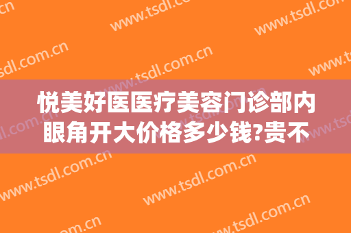 悦美好医医疗美容门诊部内眼角开大价格多少钱?贵不贵?(悦美丽整形美容门诊部)