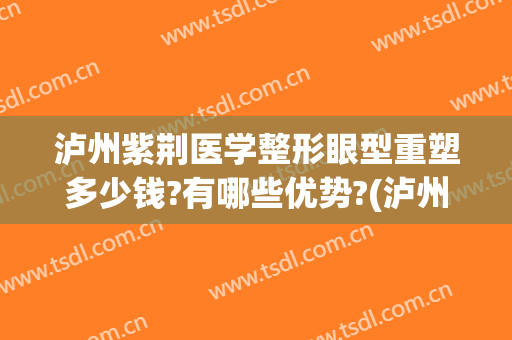 泸州紫荆医学整形眼型重塑多少钱?有哪些优势?(泸州医之美整形医院)