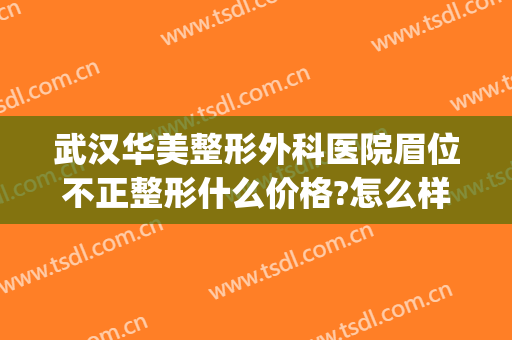 武汉华美整形外科医院眉位不正整形什么价格?怎么样?(正规美容整形医院武汉有几个)
