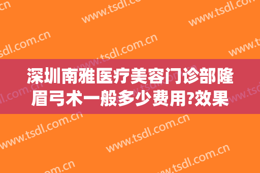 深圳南雅医疗美容门诊部隆眉弓术一般多少费用?效果怎么样?(深圳提眉术价格多少)