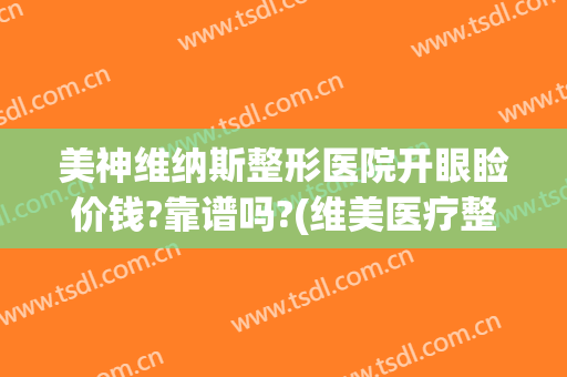 美神维纳斯整形医院开眼睑价钱?靠谱吗?(维美医疗整形医院)