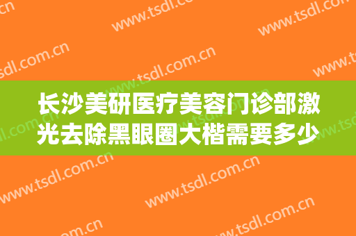 长沙美研医疗美容门诊部激光去除黑眼圈大楷需要多少钱?靠谱吗?(长沙美研整容医院)