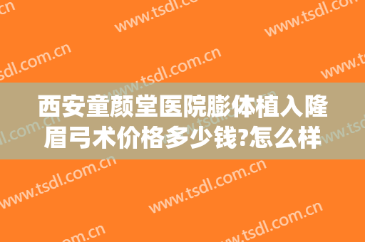 西安童颜堂医院膨体植入隆眉弓术价格多少钱?怎么样?(眉弓填充价格)