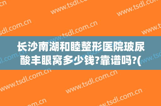 长沙南湖和睦整形医院玻尿酸丰眼窝多少钱?靠谱吗?(长沙哪里整形医院便宜)