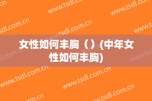 女性如何丰胸（）(中年女性如何丰胸)