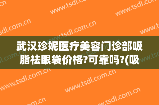 武汉珍妮医疗美容门诊部吸脂祛眼袋价格?可靠吗?(吸脂祛除眼袋的价格)