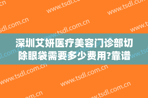 深圳艾妍医疗美容门诊部切除眼袋需要多少费用?靠谱吗?(美妍去眼袋是正规医院吗)
