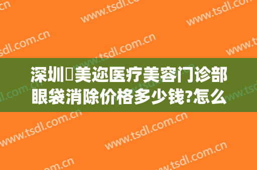 深圳蒳美迩医疗美容门诊部眼袋消除价格多少钱?怎么样?(深圳蒳美迩整形医院)