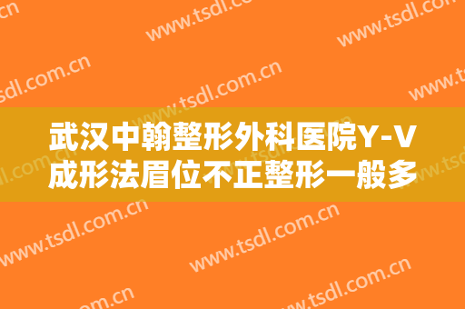 武汉中翰整形外科医院Y-V成形法眉位不正整形一般多少费用?好不好?