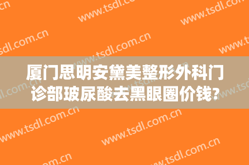 厦门思明安黛美整形外科门诊部玻尿酸去黑眼圈价钱?可靠吗?(厦门玻尿酸下巴)