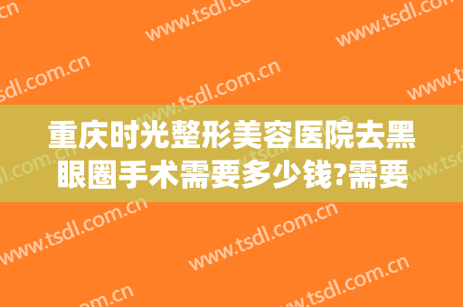 重庆时光整形美容医院去黑眼圈手术需要多少钱?需要多久恢复?(重庆时光整形美容医院地址)
