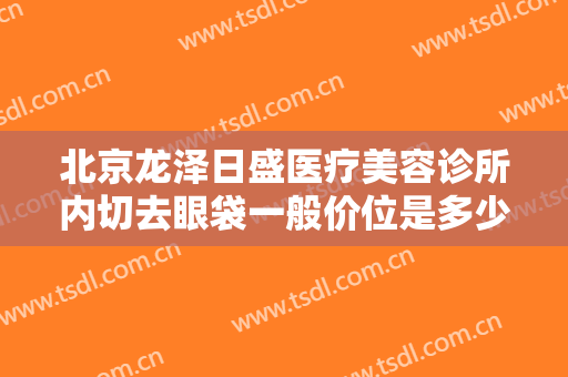 北京龙泽日盛医疗美容诊所内切去眼袋一般价位是多少?效果怎么样?