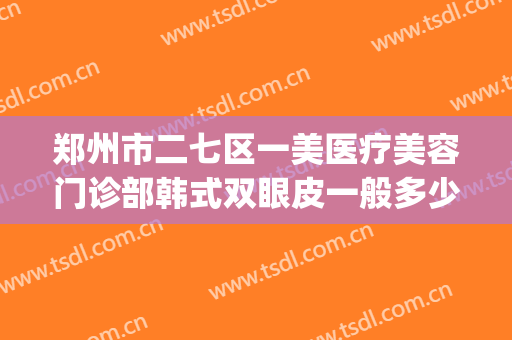 郑州市二七区一美医疗美容门诊部韩式双眼皮一般多少费用?靠谱吗?(郑州美上美割了双眼皮怎么样)