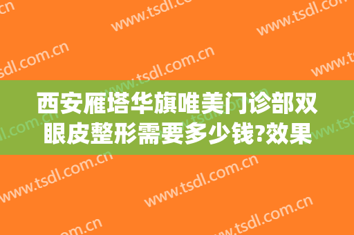 西安雁塔华旗唯美门诊部双眼皮整形需要多少钱?效果怎么样?(西安哪里割双眼皮性价比高)