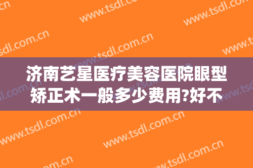 济南艺星医疗美容医院眼型矫正术一般多少费用?好不好?(济南艺美整形怎么样)