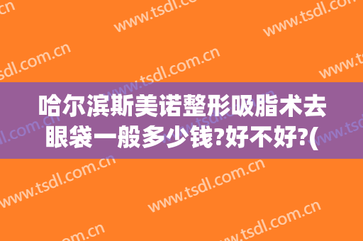 哈尔滨斯美诺整形吸脂术去眼袋一般多少钱?好不好?(哈尔滨斯美诺整形评价)