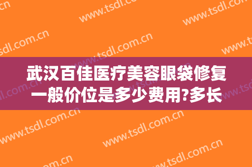 武汉百佳医疗美容眼袋修复一般价位是多少费用?多长时间恢复?(武汉 祛眼袋)