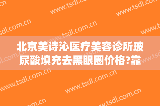 北京美诗沁医疗美容诊所玻尿酸填充去黑眼圈价格?靠谱吗?(深圳美诗沁美容医院怎么样)