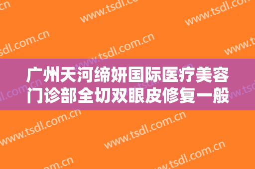 广州天河缔妍国际医疗美容门诊部全切双眼皮修复一般价位是多少费用?贵不贵?