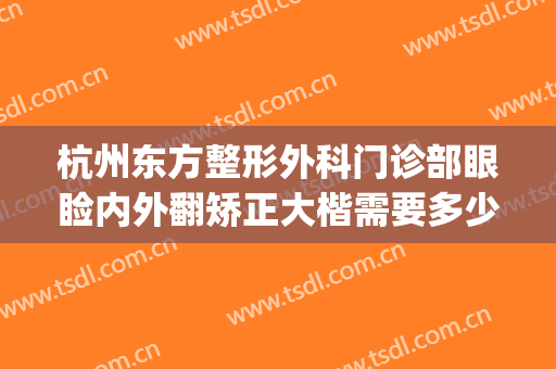 杭州东方整形外科门诊部眼睑内外翻矫正大楷需要多少钱?怎么样?(杭州东方美容整形医院)