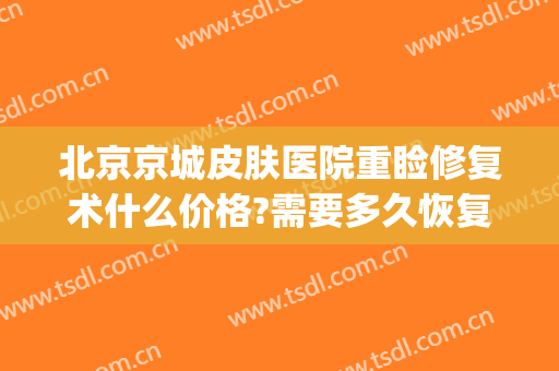 北京京城皮肤医院重睑修复术什么价格?需要多久恢复?(北京双眼皮修复大概多少钱呢)