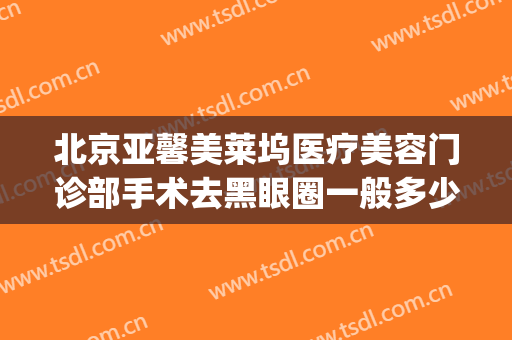 北京亚馨美莱坞医疗美容门诊部手术去黑眼圈一般多少费用?好不好?(医美做黑眼圈多少钱)
