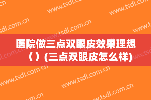 医院做三点双眼皮效果理想（）(三点双眼皮怎么样)