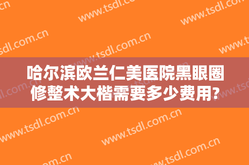 哈尔滨欧兰仁美医院黑眼圈修整术大楷需要多少费用?好不好?
