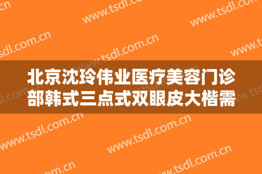 北京沈玲伟业医疗美容门诊部韩式三点式双眼皮大楷需要多少费用?靠谱吗?