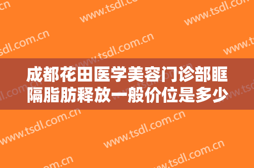 成都花田医学美容门诊部眶隔脂肪释放一般价位是多少费用?多长时间恢复?