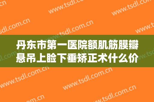 丹东市第一医院额肌筋膜瓣悬吊上睑下垂矫正术什么价格?可靠吗?(额肌提吊术治疗上睑下垂)