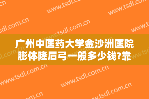 广州中医药大学金沙洲医院膨体隆眉弓一般多少钱?靠谱吗?