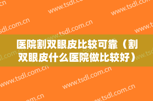 医院割双眼皮比较可靠（割双眼皮什么医院做比较好）(割双眼皮在哪个医院做最好)