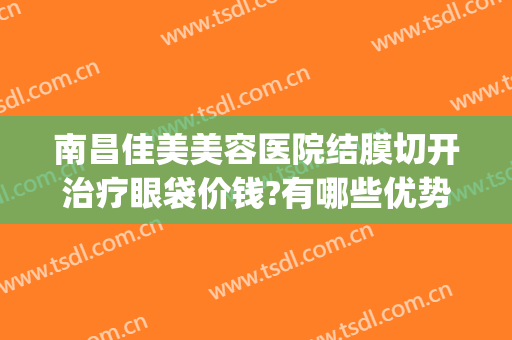 南昌佳美美容医院结膜切开治疗眼袋价钱?有哪些优势?(南昌哪里做眼袋手术好)