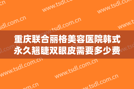 重庆联合丽格美容医院韩式永久翘睫双眼皮需要多少费用?贵不贵?(重庆的联合丽格美容医院)