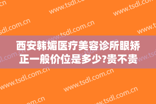 西安韩媚医疗美容诊所眼矫正一般价位是多少?贵不贵?(陕西韩媚医疗美容)