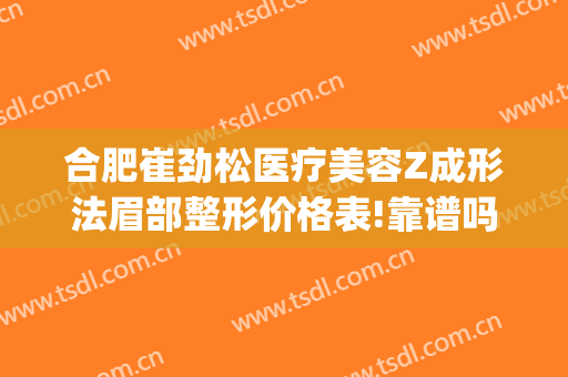 合肥崔劲松医疗美容Z成形法眉部整形价格表!靠谱吗?(合肥崔劲松微创整形医院)