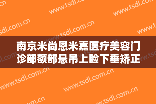 南京米尚恩米嘉医疗美容门诊部额部悬吊上睑下垂矫正术一般价位是多少费用?效果怎么样?