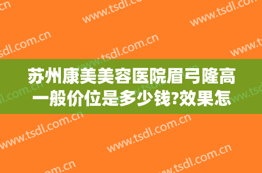苏州康美美容医院眉弓隆高一般价位是多少钱?效果怎么样?(隆眉弓整形)