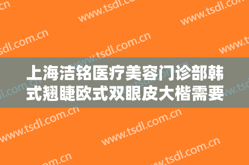 上海洁铭医疗美容门诊部韩式翘睫欧式双眼皮大楷需要多少钱?有哪些优势?