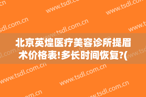 北京英煌医疗美容诊所提眉术价格表!多长时间恢复?(英煌医疗美容怎么样)